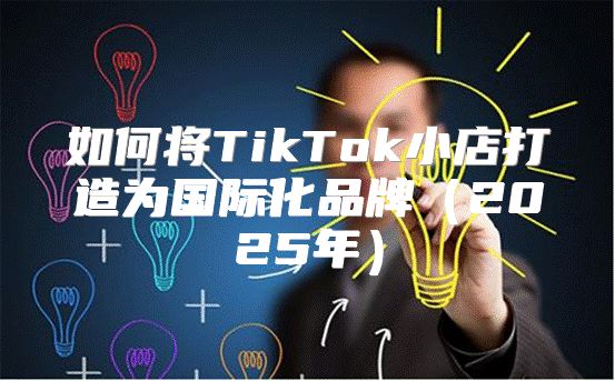 如何将TikTok小店打造为国际化品牌2025年