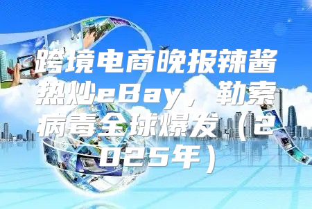 跨境电商晚报辣酱热炒eBay，勒索病毒全球爆发2025年