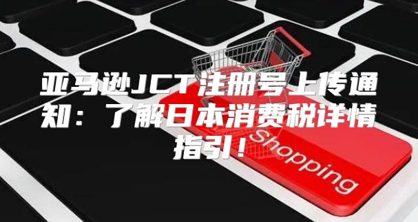 亚马逊JCT注册号上传通知：了解日本消费税详情指引！