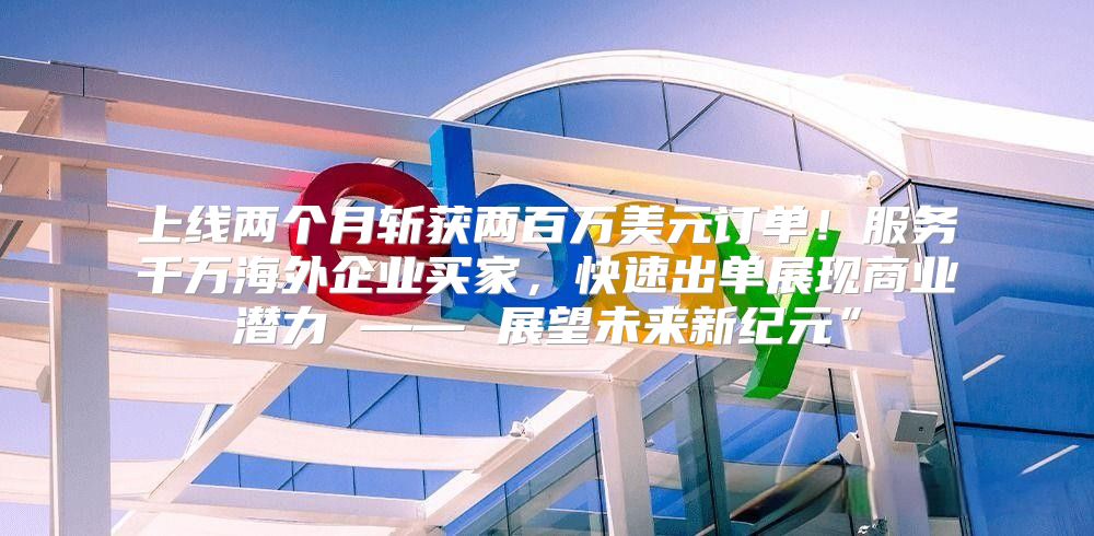 上线两个月斩获两百万美元订单！服务千万海外企业买家，快速出单展现商业潜力 —— 展望未来新纪元”