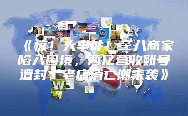 惊！大事件！三八商家陷入困境，两亿营收账号遭封，老店消亡潮来袭