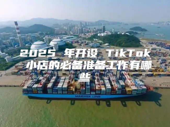 2025 年开设 TikTok 小店的必备准备工作有哪些