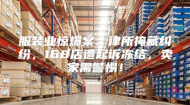 服装业惊爆案：律所掩藏纠纷，168店遭起诉冻结，卖家需警惕！