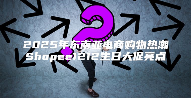 2025年东南亚电商购物热潮Shopee1212生日大促亮点