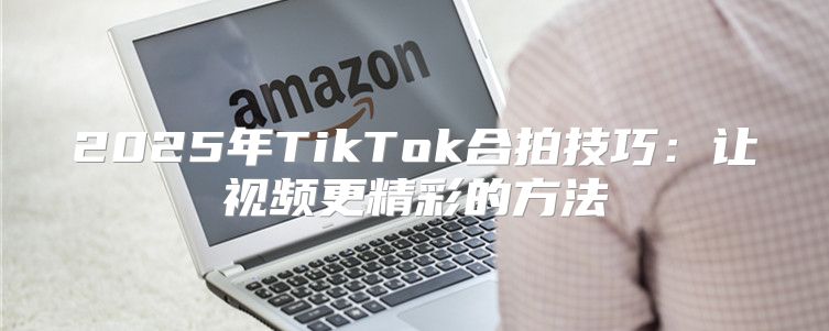 2025年TikTok合拍技巧：让视频更精彩的方法