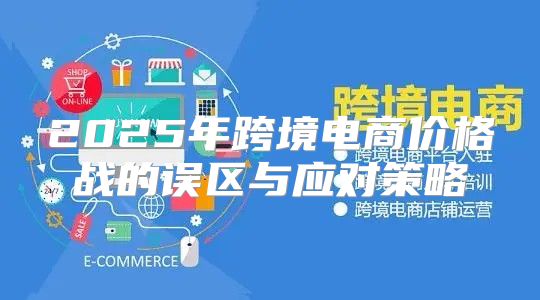 2025年跨境电商价格战的误区与应对策略