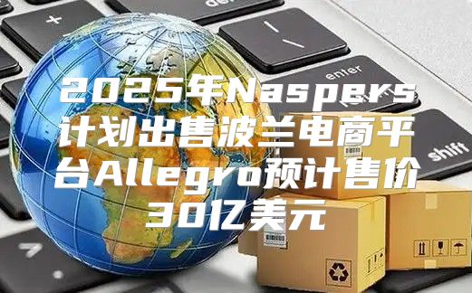 2025年Naspers计划出售波兰电商平台Allegro预计售价30亿美元