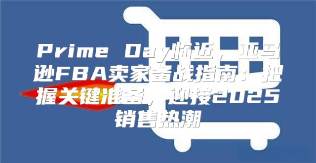 Prime Day临近，亚马逊FBA卖家备战指南：把握关键准备，迎接2025销售热潮