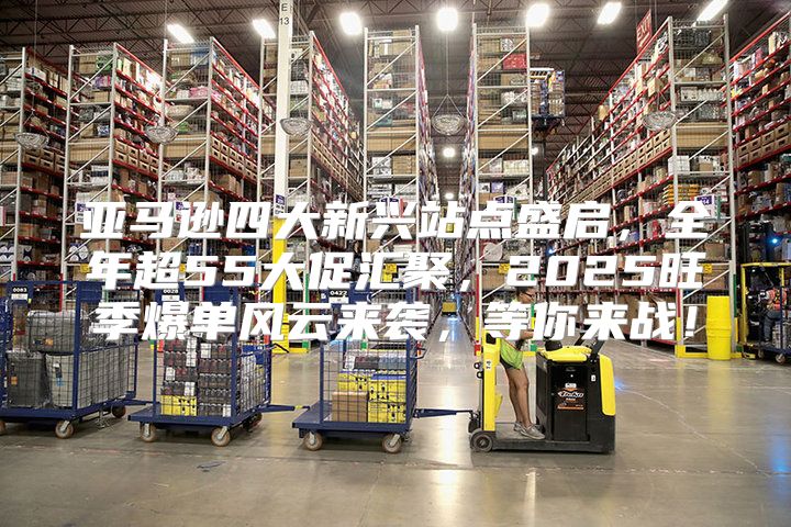 亚马逊四大新兴站点盛启，全年超55大促汇聚，2025旺季爆单风云来袭，等你来战！