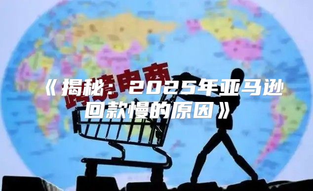 揭秘：2025年亚马逊回款慢的原因