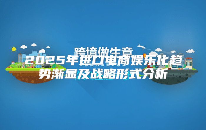 2025年进口电商娱乐化趋势渐显及战略形式分析