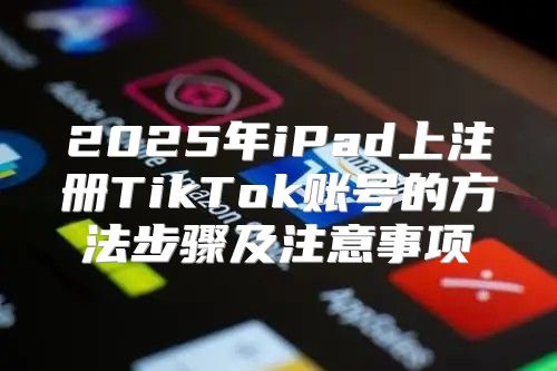 2025年iPad上注册TikTok账号的方法步骤及注意事项