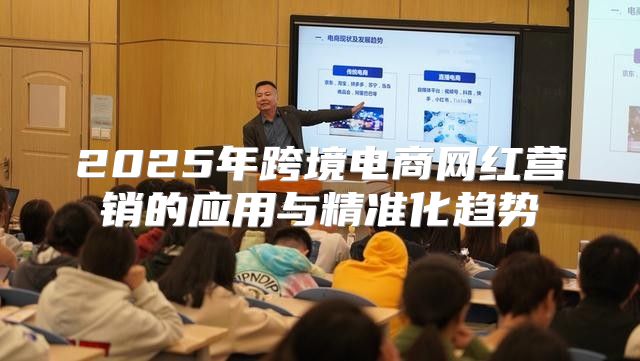 2025年跨境电商网红营销的应用与精准化趋势