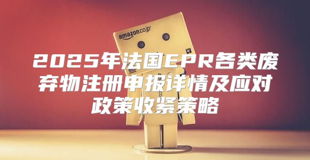2025年法国EPR各类废弃物注册申报详情及应对政策收紧策略