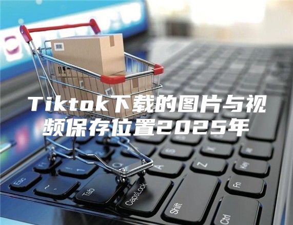 Tiktok下载的图片与视频保存位置2025年