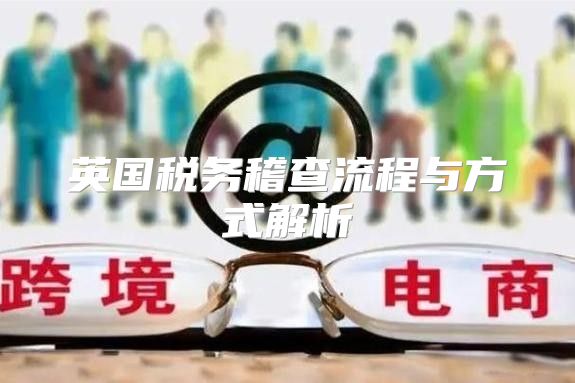 英国税务稽查流程与方式解析