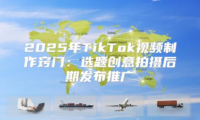 2025年TikTok视频制作窍门：选题创意拍摄后期发布推广