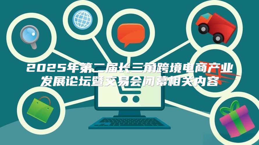 2025年第二届长三角跨境电商产业发展论坛暨交易会闭幕相关内容