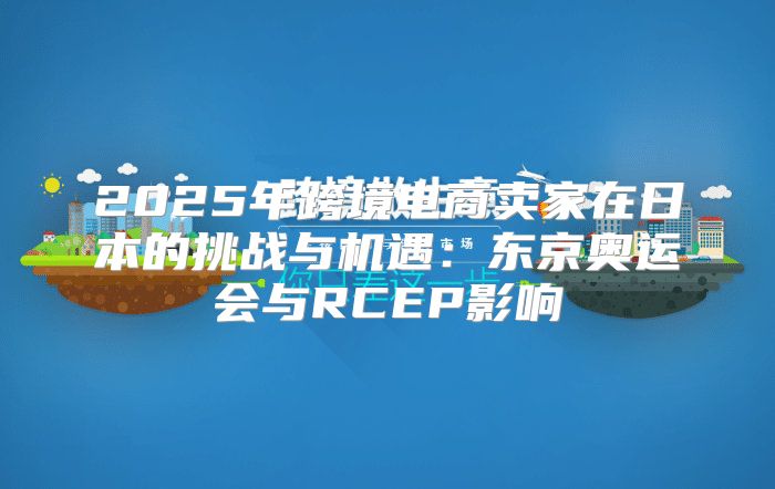 2025年跨境电商卖家在日本的挑战与机遇：东京奥运会与RCEP影响