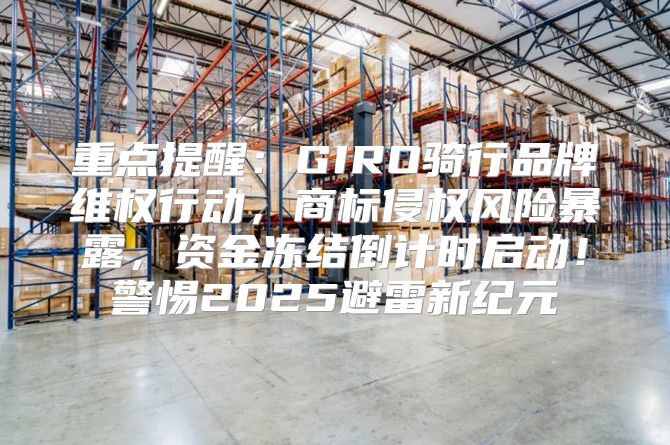 重点提醒：GIRO骑行品牌维权行动，商标侵权风险暴露，资金冻结倒计时启动！警惕2025避雷新纪元