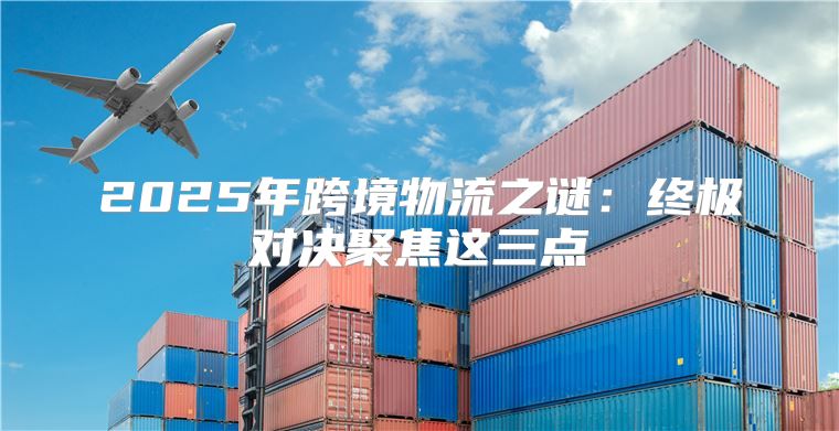 2025年跨境物流之谜：终极对决聚焦这三点