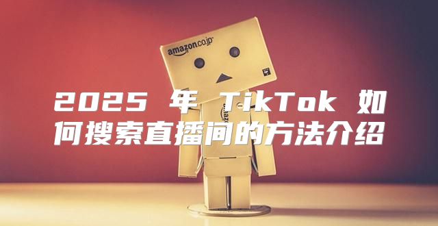 2025 年 TikTok 如何搜索直播间的方法介绍