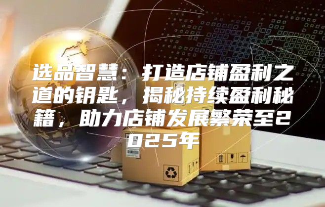 选品智慧：打造店铺盈利之道的钥匙，揭秘持续盈利秘籍，助力店铺发展繁荣至2025年