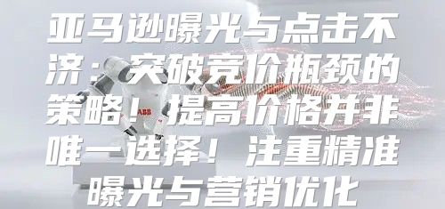 亚马逊曝光与点击不济：突破竞价瓶颈的策略！提高价格并非唯一选择！注重精准曝光与营销优化
