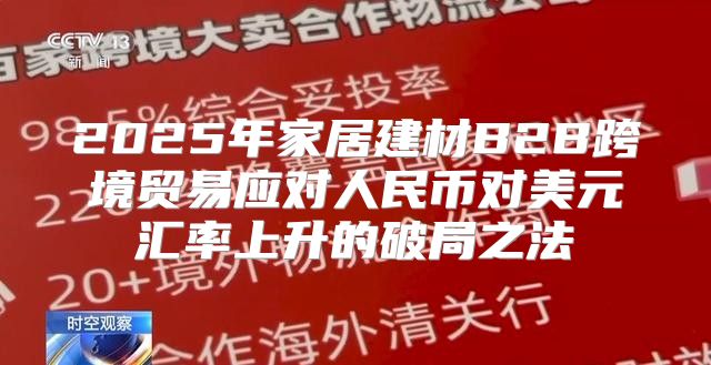2025年家居建材B2B跨境贸易应对人民币对美元汇率上升的破局之法