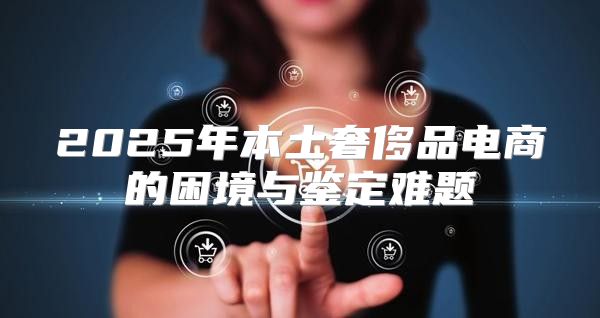 2025年本土奢侈品电商的困境与鉴定难题