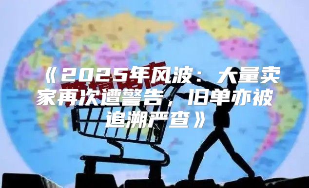 2025年风波：大量卖家再次遭警告，旧单亦被追溯严查