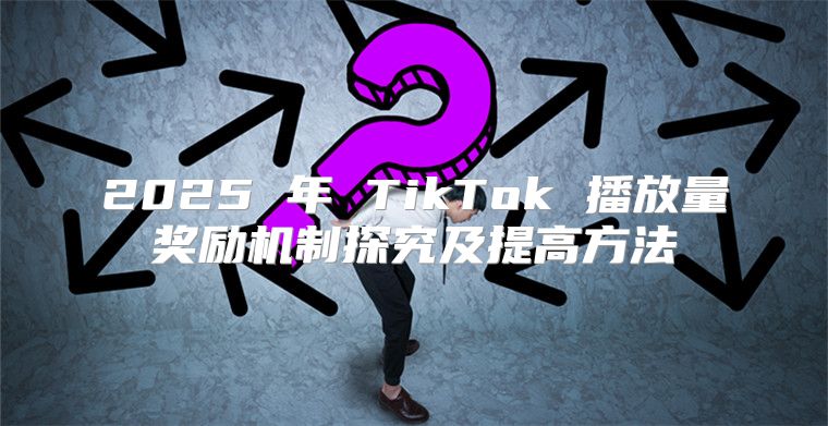 2025 年 TikTok 播放量奖励机制探究及提高方法