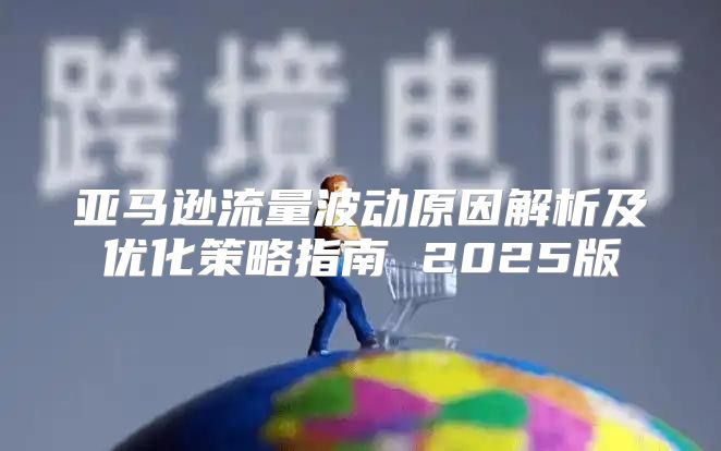亚马逊流量波动原因解析及优化策略指南 2025版