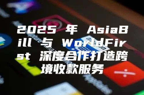 2025 年 AsiaBill 与 WorldFirst 深度合作打造跨境收款服务