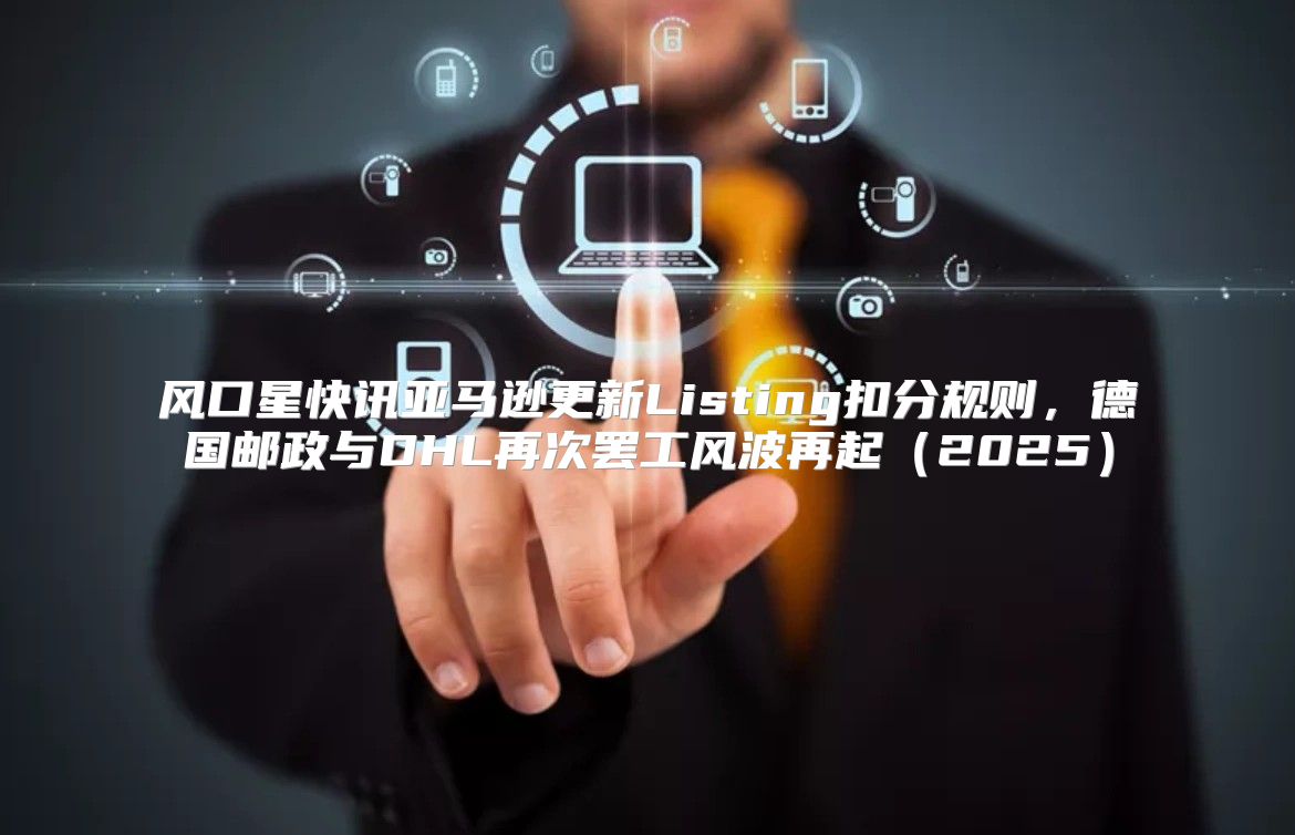 风口星快讯亚马逊更新Listing扣分规则，德国邮政与DHL再次罢工风波再起2025