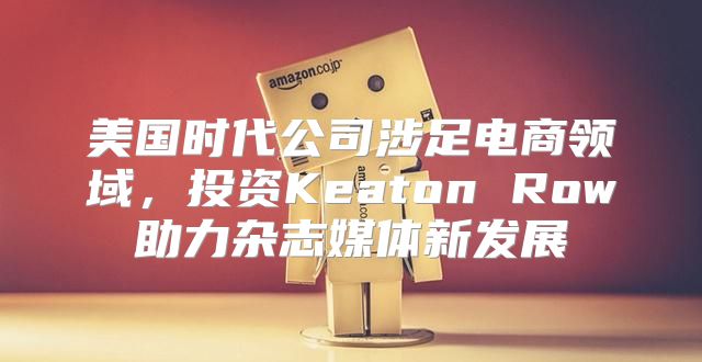 美国时代公司涉足电商领域，投资Keaton Row助力杂志媒体新发展