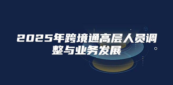 2025年跨境通高层人员调整与业务发展