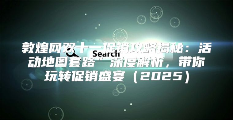 敦煌网双十一促销攻略揭秘：活动地图套路”深度解析，带你玩转促销盛宴2025
