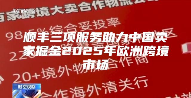 顺丰三项服务助力中国卖家掘金2025年欧洲跨境市场