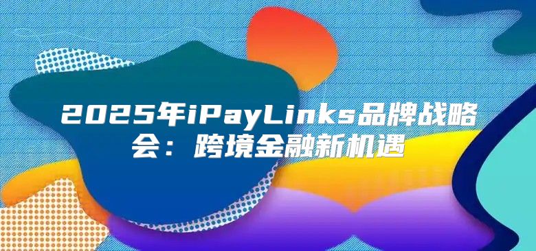 2025年iPayLinks品牌战略会：跨境金融新机遇