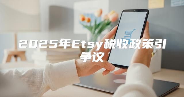2025年Etsy税收政策引争议