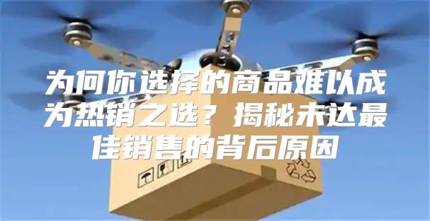 为何你选择的商品难以成为热销之选？揭秘未达最佳销售的背后原因