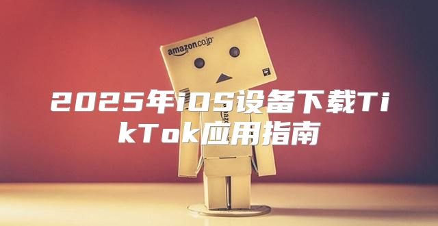 2025年iOS设备下载TikTok应用指南