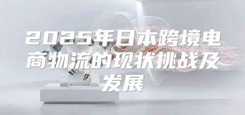 2025年日本跨境电商物流的现状挑战及发展