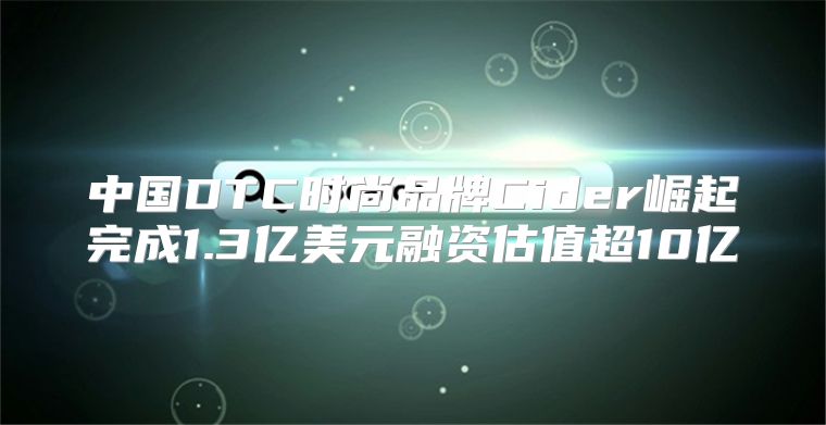 中国DTC时尚品牌Cider崛起完成1.3亿美元融资估值超10亿