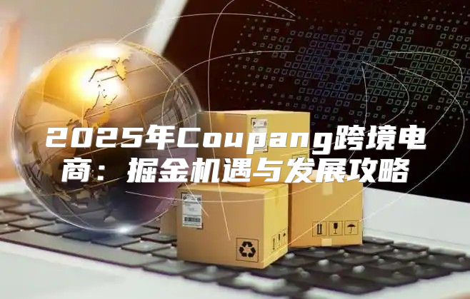 2025年Coupang跨境电商：掘金机遇与发展攻略