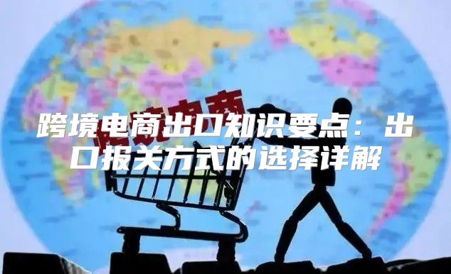 跨境电商出口知识要点：出口报关方式的选择详解