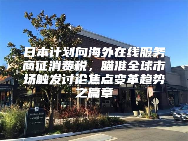 日本计划向海外在线服务商征消费税，瞄准全球市场触发讨论焦点变革趋势之篇章
