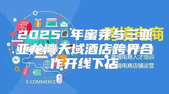2025 年蜜芽与三亚亚龙湾天域酒店跨界合作开线下店
