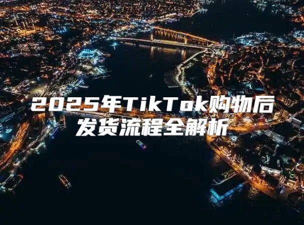 2025年TikTok购物后发货流程全解析